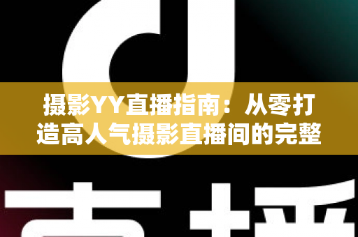 摄影YY直播指南：从零打造高人气摄影直播间的完整攻略