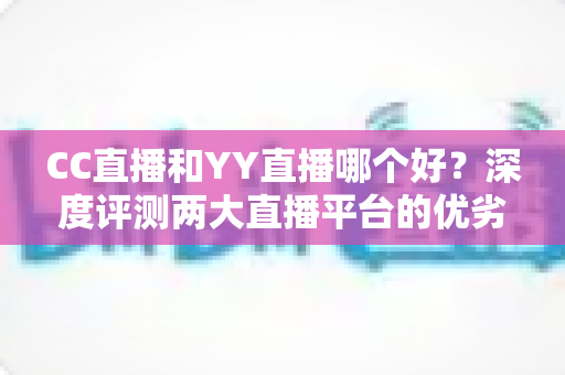 CC直播和YY直播哪个好？深度评测两大直播平台的优劣与选择指南