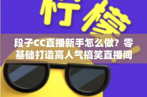 段子CC直播新手怎么做？零基础打造高人气搞笑直播间的实战指南