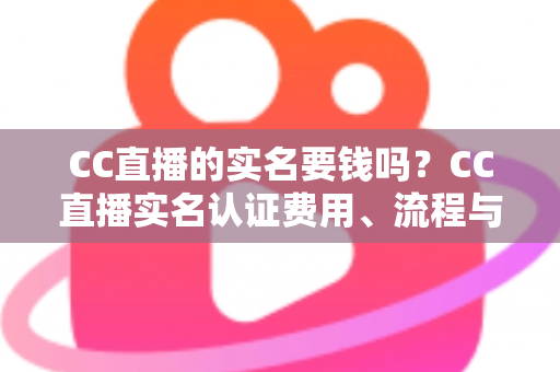 CC直播的实名要钱吗?CC直播实名认证费用、流程与安全指南全解析 CC直播的实名要钱吗?CC直播实名认证费用、流程与安全指南全解析