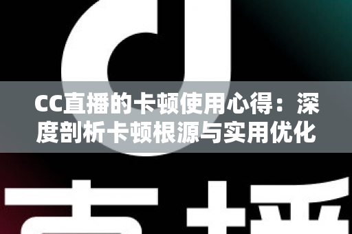 CC直播的卡顿使用心得：深度剖析卡顿根源与实用优化技巧，助你畅享流畅直播体验