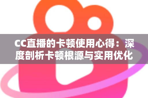 CC直播的卡顿使用心得：深度剖析卡顿根源与实用优化技巧，助你畅享流畅直播体验