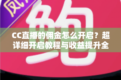 CC直播的佣金怎么开启？超详细开启教程与收益提升全攻略
