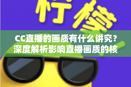 CC直播的画质有什么讲究？深度解析影响直播画质的核心要素与优化指南