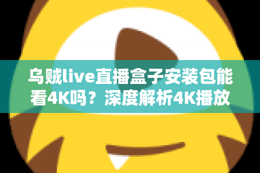 乌贼live直播盒子安装包能看4K吗？深度解析4K播放条件、安装注意事项与画质优化全攻略