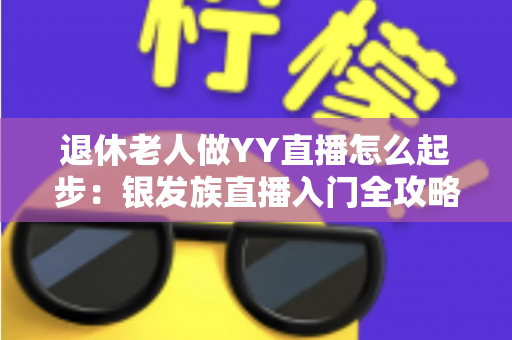 退休老人做YY直播怎么起步:银发族直播入门全攻略 退休老人做YY直播怎么起步:银发族直播入门全攻略