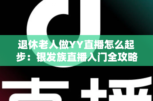 退休老人做YY直播怎么起步:银发族直播入门全攻略 退休老人做YY直播怎么起步:银发族直播入门全攻略