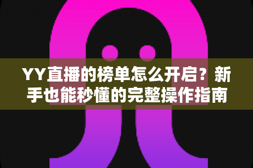 YY直播的榜单怎么开启?新手也能秒懂的完整操作指南与实用技巧分享 YY直播的榜单怎么开启?新手也能秒懂的完整操作指南与实用技巧分享