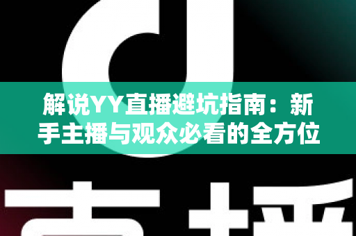 解说YY直播避坑指南:新手主播与观众必看的全方位防坑攻略 解说YY直播避坑指南:新手主播与观众必看的全方位防坑攻略