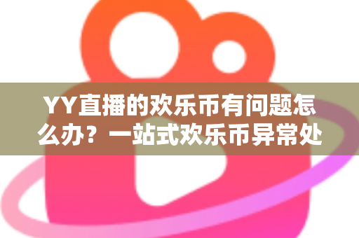 YY直播的欢乐币有问题怎么办？一站式欢乐币异常处理与维权指南