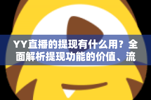 YY直播的提现有什么用？全面解析提现功能的价值、流程与注意事项