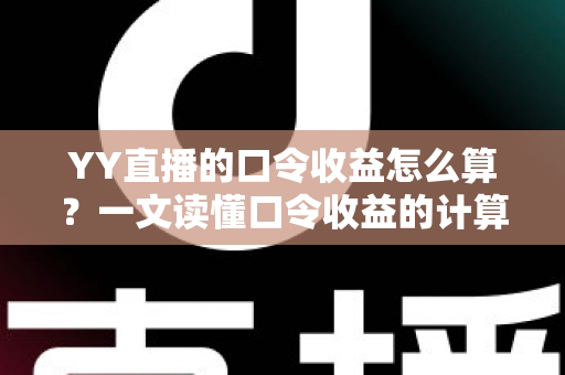 YY直播的口令收益怎么算？一文读懂口令收益的计算规则与提升技巧