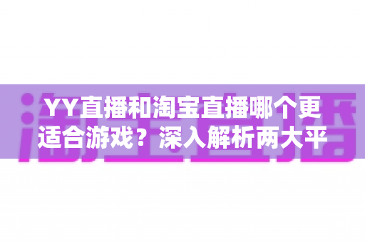 YY直播和淘宝直播哪个更适合游戏？深入解析两大平台的游戏直播选择指南