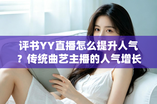 评书YY直播怎么提升人气?传统曲艺主播的人气增长全攻略 评书YY直播怎么提升人气?传统曲艺主播的人气增长全攻略