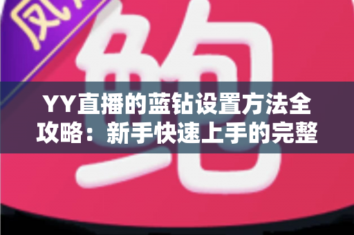 YY直播的蓝钻设置方法全攻略:新手快速上手的完整操作指南 YY直播的蓝钻设置方法全攻略:新手快速上手的完整操作指南