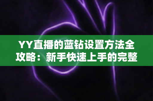 YY直播的蓝钻设置方法全攻略：新手快速上手的完整操作指南