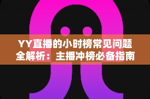 YY直播的小时榜常见问题全解析：主播冲榜必备指南与一站式答疑手册