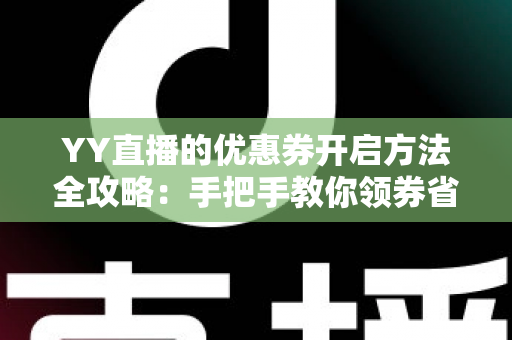 YY直播的优惠券开启方法全攻略:手把手教你领券省钱,畅享超值福利 YY直播的优惠券开启方法全攻略:手把手教你领券省钱,畅享超值福利
