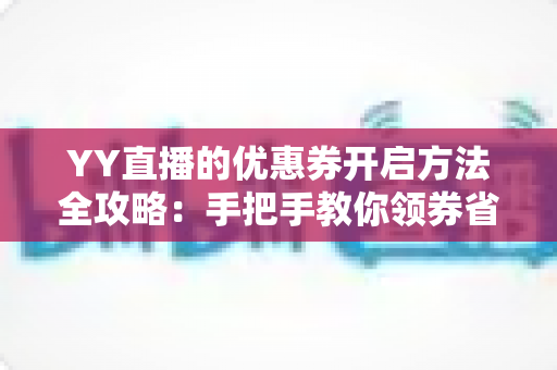 YY直播的优惠券开启方法全攻略:手把手教你领券省钱,畅享超值福利 YY直播的优惠券开启方法全攻略:手把手教你领券省钱,畅享超值福利