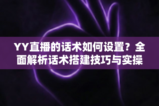 YY直播的话术如何设置?全面解析话术搭建技巧与实操指南,助你快速提升直播间人气与留存率 YY直播的话术如何设置?全面解析话术搭建技巧与实操指南,助你快速提升直播间人气与留存率