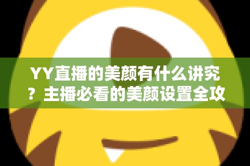 YY直播的美颜有什么讲究？主播必看的美颜设置全攻略与细节解析