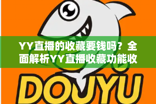 YY直播的收藏要钱吗？全面解析YY直播收藏功能收费真相与免费使用指南