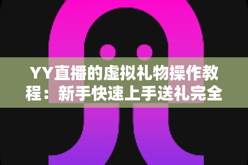 YY直播的虚拟礼物操作教程:新手快速上手送礼完全指南 YY直播的虚拟礼物操作教程:新手快速上手送礼完全指南