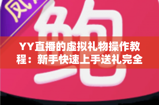 YY直播的虚拟礼物操作教程:新手快速上手送礼完全指南 YY直播的虚拟礼物操作教程:新手快速上手送礼完全指南