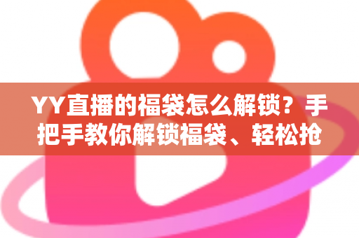 YY直播的福袋怎么解锁?手把手教你解锁福袋、轻松抢直播间福利的全攻略 YY直播的福袋怎么解锁?手把手教你解锁福袋、轻松抢直播间福利的全攻略