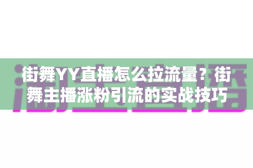 街舞YY直播怎么拉流量?街舞主播涨粉引流的实战技巧与运营策略全解析 街舞YY直播怎么拉流量?街舞主播涨粉引流的实战技巧与运营策略全解析