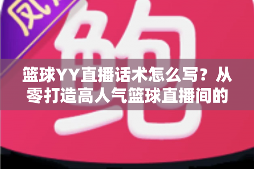 篮球YY直播话术怎么写？从零打造高人气篮球直播间的实战话术指南