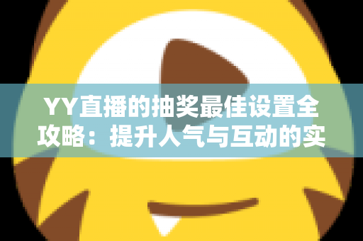 YY直播的抽奖最佳设置全攻略：提升人气与互动的实用指南