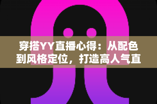 穿搭YY直播心得：从配色到风格定位，打造高人气直播间形象的实用指南