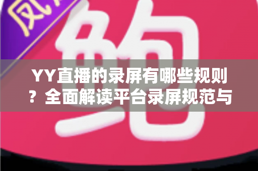 YY直播的录屏有哪些规则？全面解读平台录屏规范与合规操作实用指南