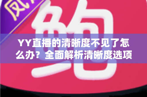 YY直播的清晰度不见了怎么办？全面解析清晰度选项消失的原因与实用解决方法指南