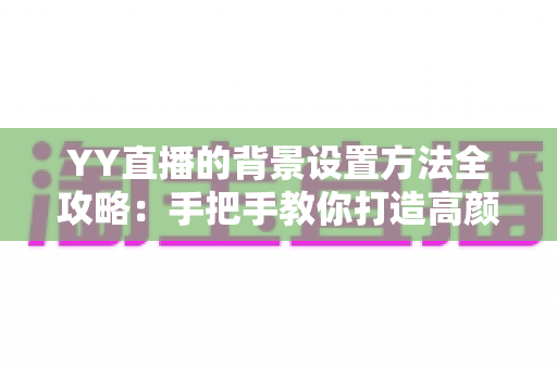 YY直播的背景设置方法全攻略:手把手教你打造高颜值专业直播间 YY直播的背景设置方法全攻略:手把手教你打造高颜值专业直播间