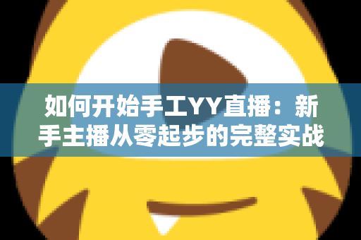 如何开始手工YY直播：新手主播从零起步的完整实战指南