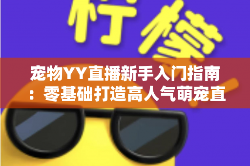 宠物YY直播新手入门指南：零基础打造高人气萌宠直播间的完整秘籍