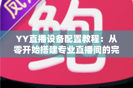 YY直播设备配置教程：从零开始搭建专业直播间的完整指南