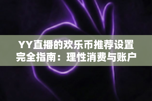 YY直播的欢乐币推荐设置完全指南：理性消费与账户安全的必备攻略