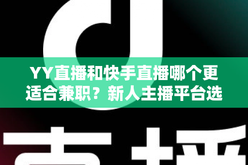 YY直播和快手直播哪个更适合兼职？新人主播平台选择全攻略
