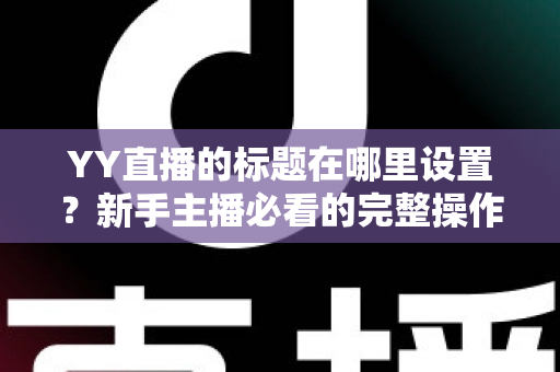 YY直播的标题在哪里设置？新手主播必看的完整操作指南与高点击率标题技巧
