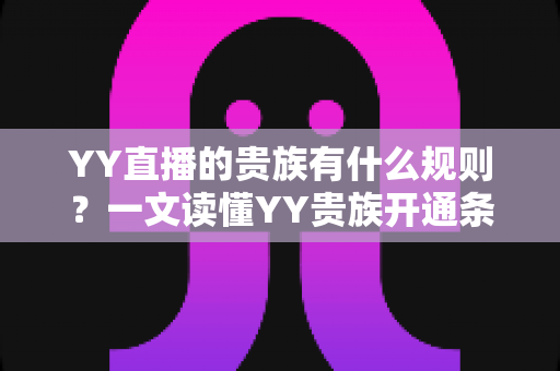 YY直播的贵族有什么规则?一文读懂YY贵族开通条件、等级特权与使用规范 YY直播的贵族有什么规则?一文读懂YY贵族开通条件、等级特权与使用规范