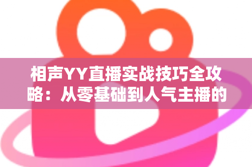 相声YY直播实战技巧全攻略:从零基础到人气主播的进阶秘籍 相声YY直播实战技巧全攻略:从零基础到人气主播的进阶秘籍