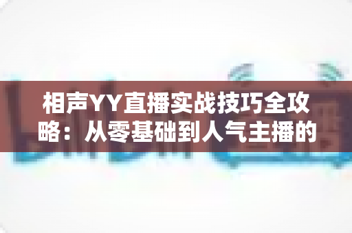 相声YY直播实战技巧全攻略：从零基础到人气主播的进阶秘籍