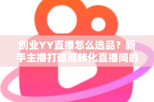 创业YY直播怎么选品?新手主播打造高转化直播间的选品全攻略 创业YY直播怎么选品?新手主播打造高转化直播间的选品全攻略