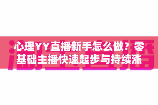 心理YY直播新手怎么做？零基础主播快速起步与持续涨粉的实战指南