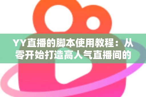 YY直播的脚本使用教程:从零开始打造高人气直播间的完整策划指南 YY直播的脚本使用教程:从零开始打造高人气直播间的完整策划指南