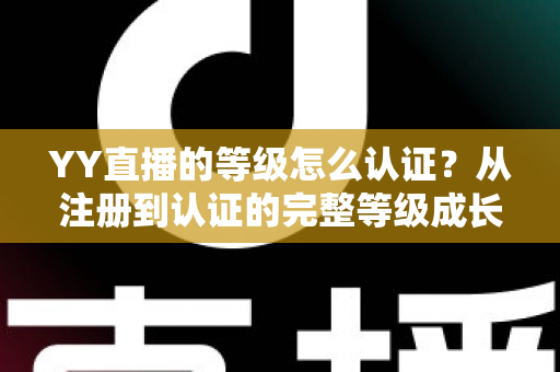 YY直播的等级怎么认证？从注册到认证的完整等级成长攻略