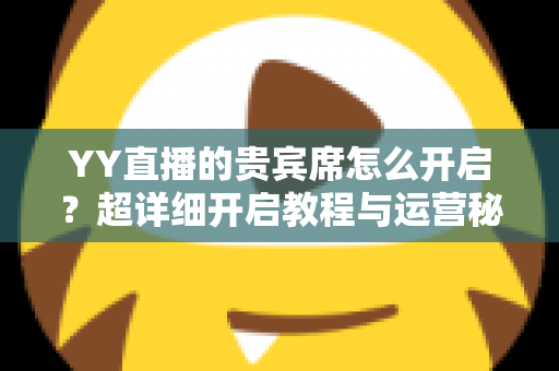 YY直播的贵宾席怎么开启？超详细开启教程与运营秘籍全解析